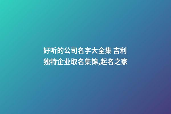 好听的公司名字大全集 吉利独特企业取名集锦,起名之家